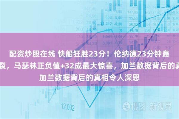 配资炒股在线 快船狂胜23分！伦纳德23分钟轰29分效率炸裂，马瑟林正负值+32成最大惊喜，加兰数据背后的真相令人深思