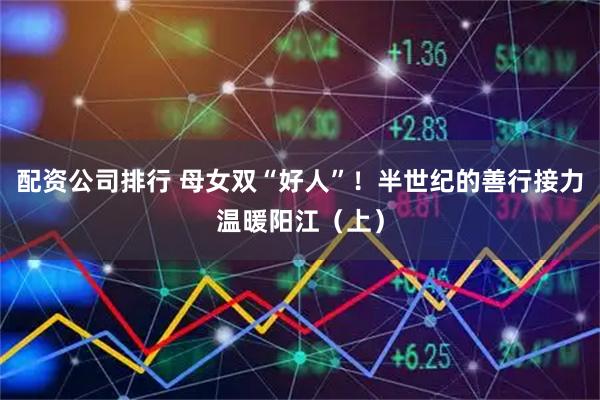 配资公司排行 母女双“好人”！半世纪的善行接力温暖阳江（上）