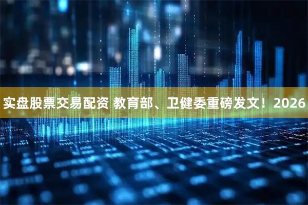 实盘股票交易配资 教育部、卫健委重磅发文！2026