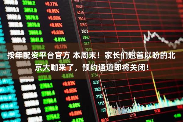 按年配资平台官方 本周末!家长们翘首以盼的北京大咖来了,预约通道即将关闭!