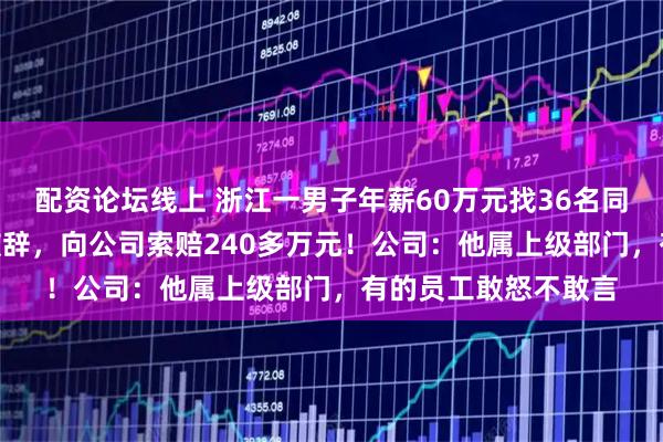 配资论坛线上 浙江一男子年薪60万元找36名同事借款200多万元被辞，向公司索赔240多万元！公司：他属上级部门，有的员工敢怒不敢言