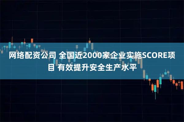 网络配资公司 全国近2000家企业实施SCORE项目 有效提升安全生产水平