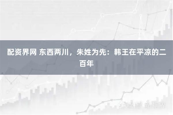 配资界网 东西两川，朱姓为先：韩王在平凉的二百年