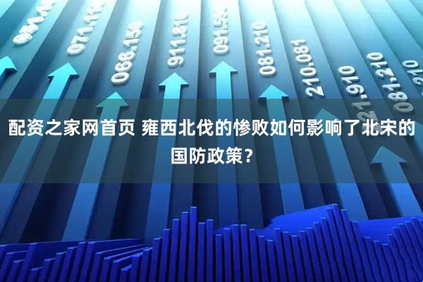 配资之家网首页 雍西北伐的惨败如何影响了北宋的国防政策?