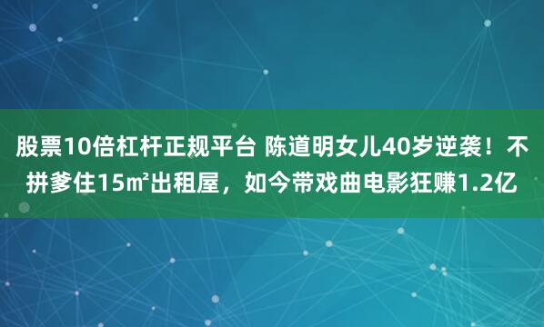 股票10倍杠杆正规平台 陈道明女儿40岁逆袭！不拼爹住15㎡出租屋，如今带戏曲电影狂赚1.2亿