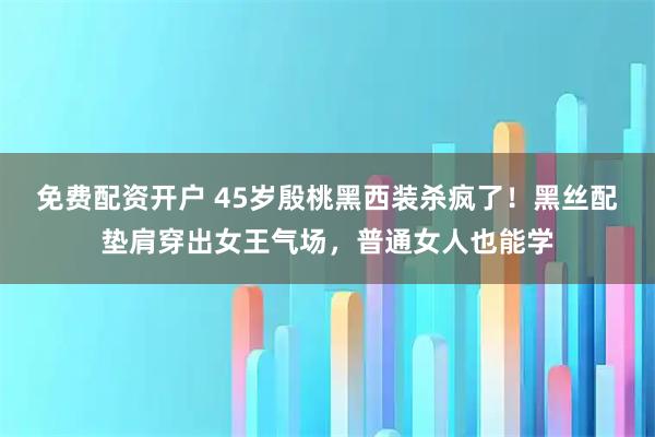 免费配资开户 45岁殷桃黑西装杀疯了！黑丝配垫肩穿出女王气场，普通女人也能学