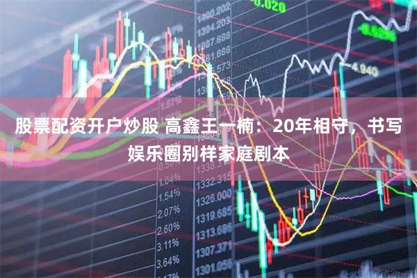 股票配资开户炒股 高鑫王一楠：20年相守，书写娱乐圈别样家庭剧本