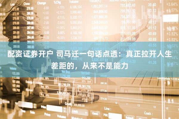 配资证券开户 司马迁一句话点透：真正拉开人生差距的，从来不是能力