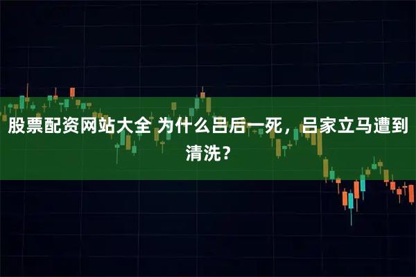 股票配资网站大全 为什么吕后一死，吕家立马遭到清洗？