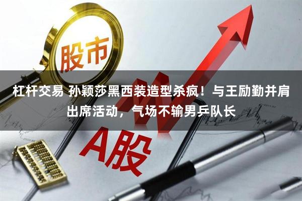 杠杆交易 孙颖莎黑西装造型杀疯！与王励勤并肩出席活动，气场不输男乒队长