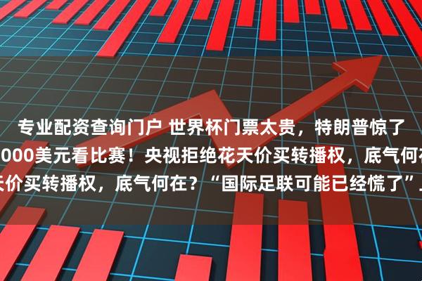 专业配资查询门户 世界杯门票太贵，特朗普惊了：即使是我也不会花1000美元看比赛！央视拒绝花天价买转播权，底气何在？“国际足联可能已经慌了”上热搜