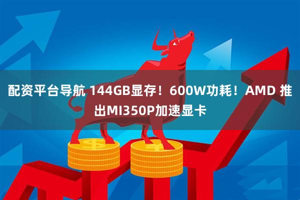 配资平台导航 144GB显存！600W功耗！AMD 推出MI350P加速显卡