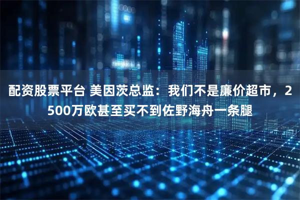 配资股票平台 美因茨总监：我们不是廉价超市，2500万欧甚至买不到佐野海舟一条腿