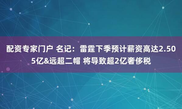 配资专家门户 名记：雷霆下季预计薪资高达2.505亿&远超二帽 将导致超2亿奢侈税