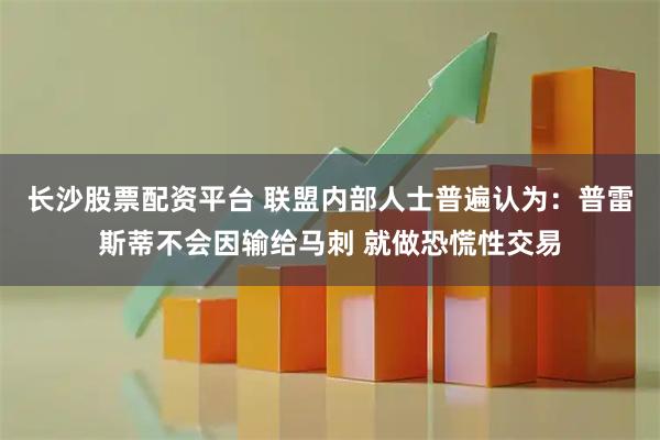 长沙股票配资平台 联盟内部人士普遍认为：普雷斯蒂不会因输给马刺 就做恐慌性交易