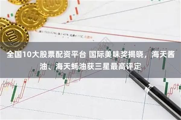 全国10大股票配资平台 国际美味奖揭晓，海天酱油、海天蚝油获三星最高评定