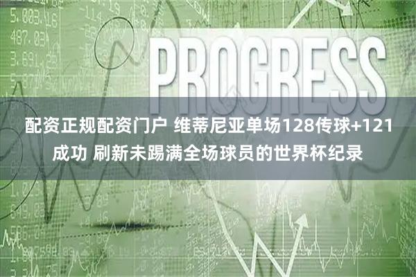配资正规配资门户 维蒂尼亚单场128传球+121成功 刷新未踢满全场球员的世界杯纪录