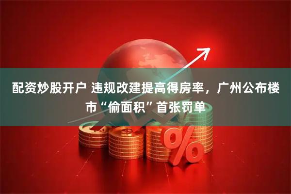 配资炒股开户 违规改建提高得房率，广州公布楼市“偷面积”首张罚单