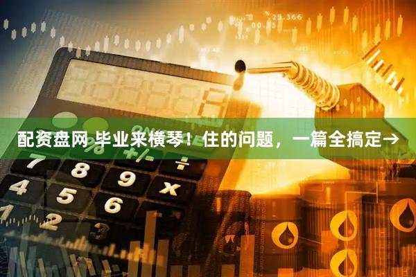 配资盘网 毕业来横琴！住的问题，一篇全搞定→