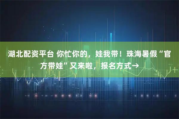 湖北配资平台 你忙你的,娃我带!珠海暑假“官方带娃”又来啦,报名方式→