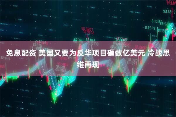 免息配资 美国又要为反华项目砸数亿美元 冷战思维再现