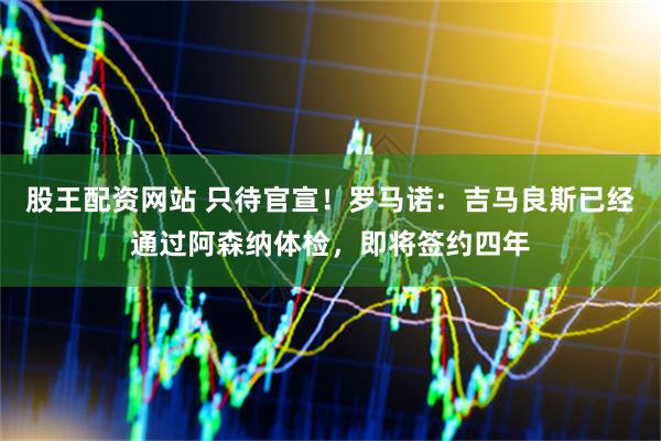 股王配资网站 只待官宣！罗马诺：吉马良斯已经通过阿森纳体检，即将签约四年