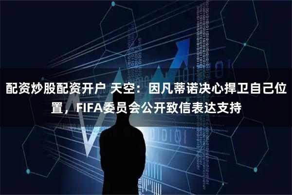 配资炒股配资开户 天空：因凡蒂诺决心捍卫自己位置，FIFA委员会公开致信表达支持