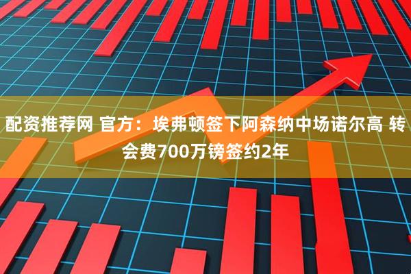 配资推荐网 官方：埃弗顿签下阿森纳中场诺尔高 转会费700万镑签约2年