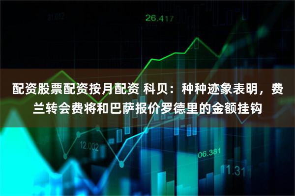 配资股票配资按月配资 科贝：种种迹象表明，费兰转会费将和巴萨报价罗德里的金额挂钩