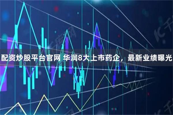 配资炒股平台官网 华润8大上市药企，最新业绩曝光