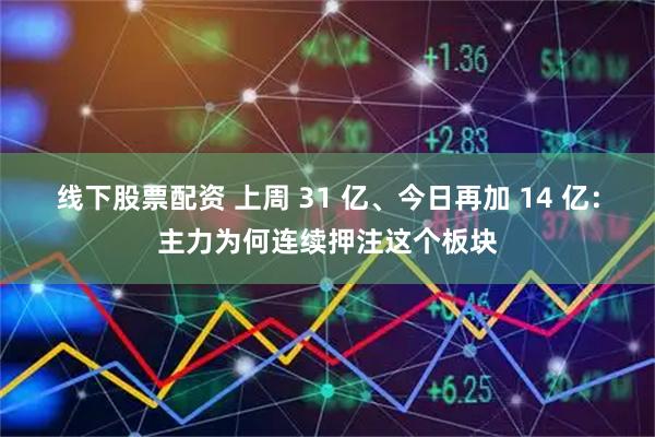 线下股票配资 上周 31 亿、今日再加 14 亿：主力为何连续押注这个板块