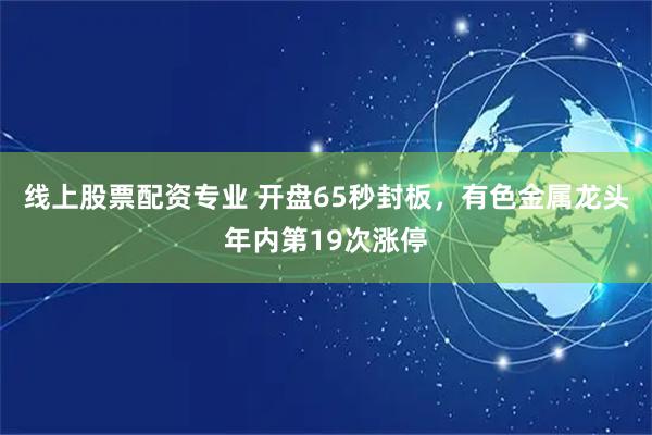 线上股票配资专业 开盘65秒封板，有色金属龙头年内第19次涨停