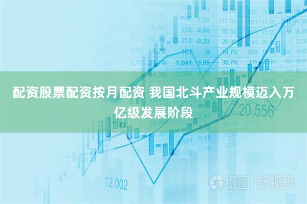 配资股票配资按月配资 我国北斗产业规模迈入万亿级发展阶段