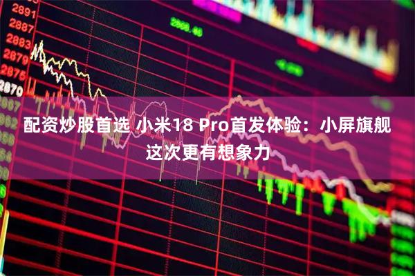 配资炒股首选 小米18 Pro首发体验：小屏旗舰这次更有想象力