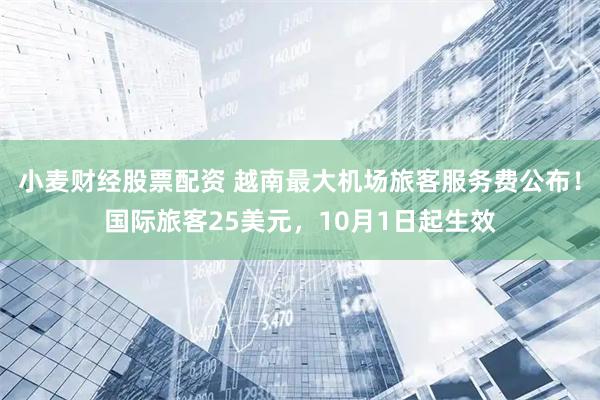 小麦财经股票配资 越南最大机场旅客服务费公布！国际旅客25美元，10月1日起生效