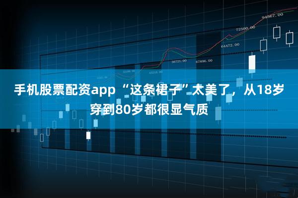 手机股票配资app “这条裙子”太美了，从18岁穿到80岁都很显气质