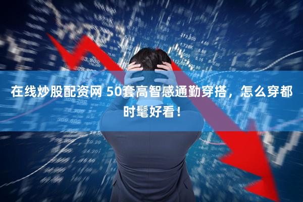 在线炒股配资网 50套高智感通勤穿搭，怎么穿都时髦好看！
