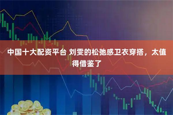中国十大配资平台 刘雯的松弛感卫衣穿搭，太值得借鉴了